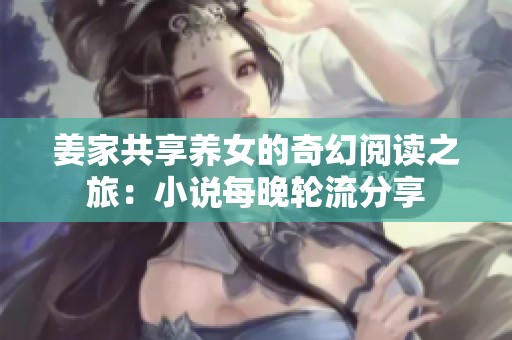 姜家共享养女的奇幻阅读之旅：小说每晚轮流分享