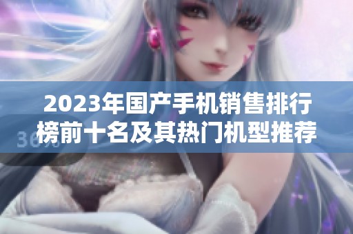 2023年国产手机销售排行榜前十名及其热门机型推荐解析