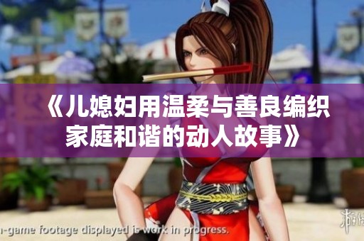 《儿媳妇用温柔与善良编织家庭和谐的动人故事》