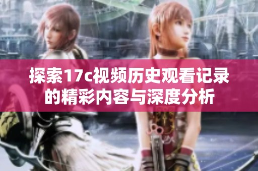 探索17c视频历史观看记录的精彩内容与深度分析
