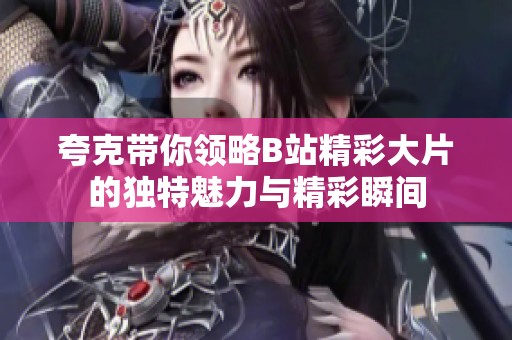 夸克带你领略B站精彩大片的独特魅力与精彩瞬间