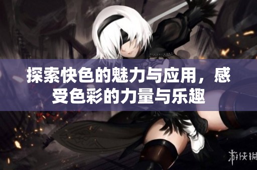 探索快色的魅力与应用，感受色彩的力量与乐趣