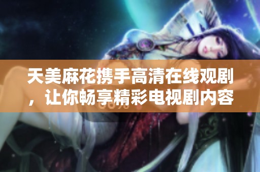 天美麻花携手高清在线观剧，让你畅享精彩电视剧内容