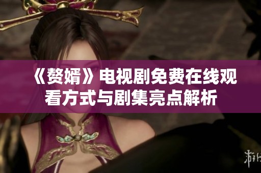 《赘婿》电视剧免费在线观看方式与剧集亮点解析
