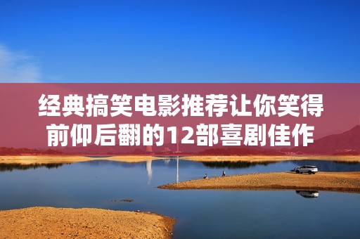 经典搞笑电影推荐让你笑得前仰后翻的12部喜剧佳作