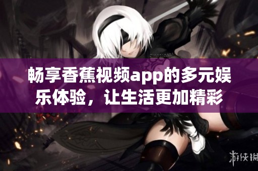 畅享香蕉视频app的多元娱乐体验，让生活更加精彩