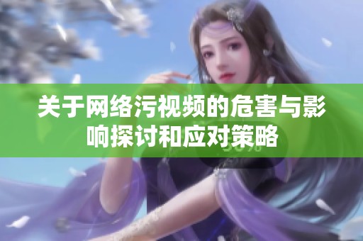 关于网络污视频的危害与影响探讨和应对策略