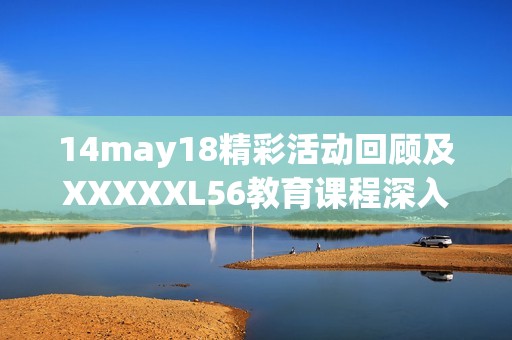 14may18精彩活动回顾及XXXXXL56教育课程深入解析与分享