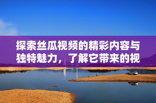 探索丝瓜视频的精彩内容与独特魅力，了解它带来的视觉盛宴