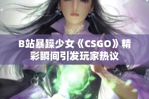 B站暴躁少女《CSGO》精彩瞬间引发玩家热议