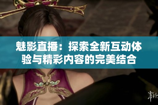 魅影直播：探索全新互动体验与精彩内容的完美结合