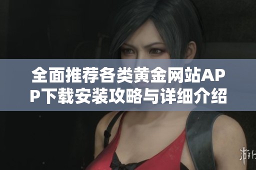 全面推荐各类黄金网站APP下载安装攻略与详细介绍