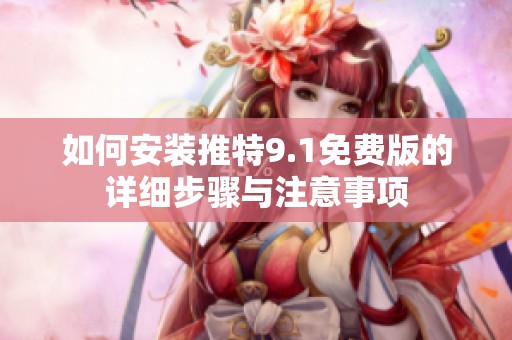 如何安装推特9.1免费版的详细步骤与注意事项