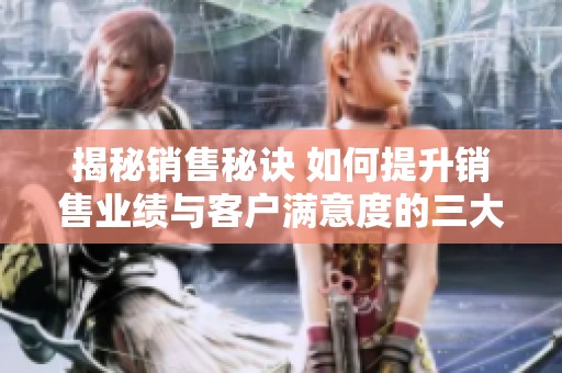 揭秘销售秘诀 如何提升销售业绩与客户满意度的三大策略