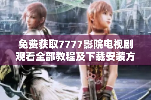 免费获取7777影院电视剧观看全部教程及下载安装方法详解