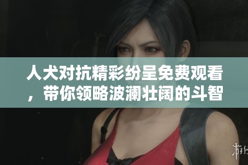 人犬对抗精彩纷呈免费观看，带你领略波澜壮阔的斗智斗勇之战