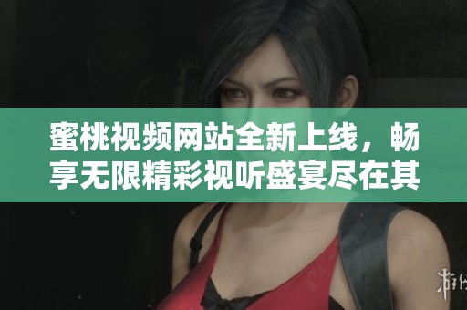 蜜桃视频网站全新上线，畅享无限精彩视听盛宴尽在其中