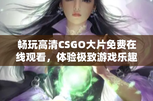 畅玩高清CSGO大片免费在线观看，体验极致游戏乐趣