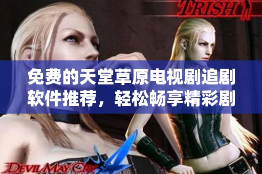 免费的天堂草原电视剧追剧软件推荐，轻松畅享精彩剧情