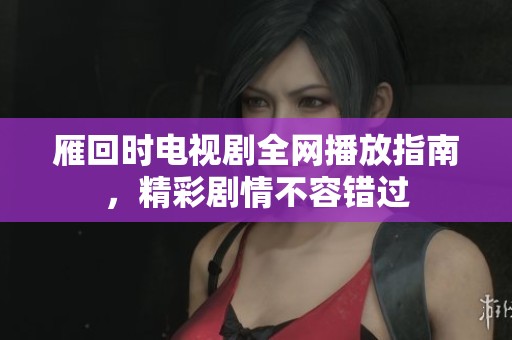 雁回时电视剧全网播放指南，精彩剧情不容错过