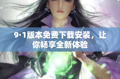 9·1版本免费下载安装，让你畅享全新体验