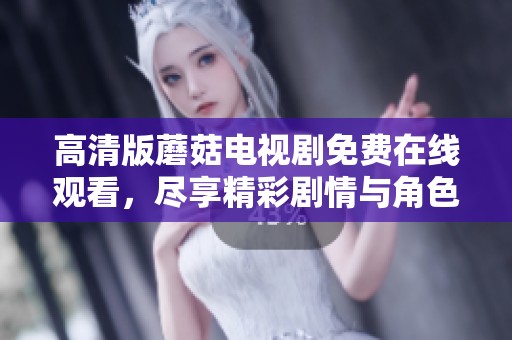 高清版蘑菇电视剧免费在线观看，尽享精彩剧情与角色魅力