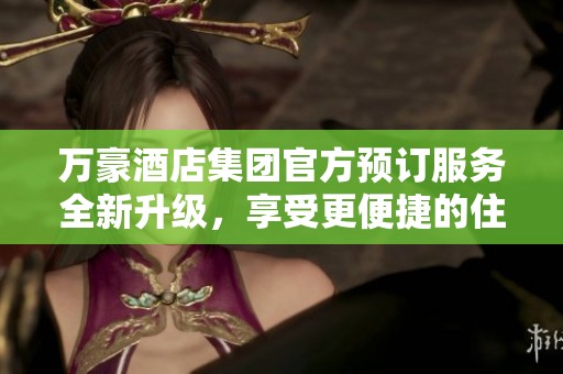 万豪酒店集团官方预订服务全新升级，享受更便捷的住宿体验