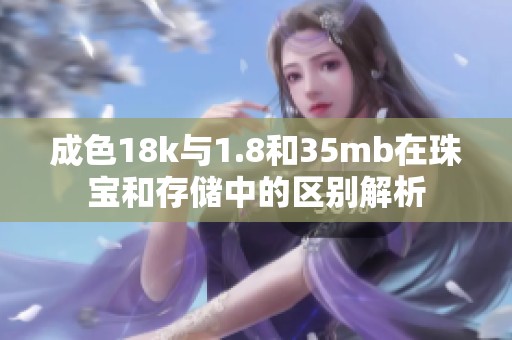 成色18k与1.8和35mb在珠宝和存储中的区别解析