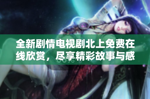 全新剧情电视剧北上免费在线欣赏，尽享精彩故事与感人瞬间