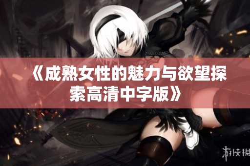 《成熟女性的魅力与欲望探索高清中字版》