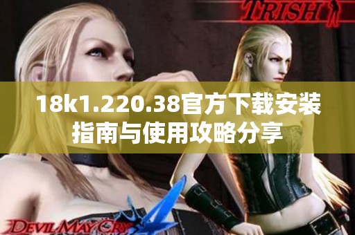 18k1.220.38官方下载安装指南与使用攻略分享