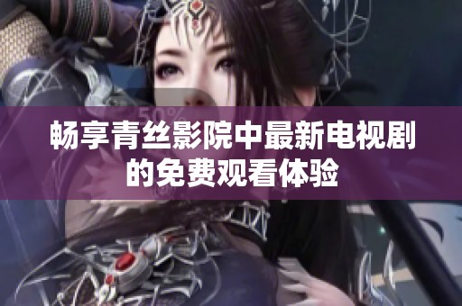 畅享青丝影院中最新电视剧的免费观看体验