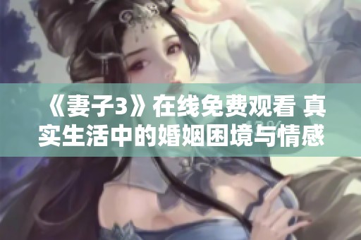 《妻子3》在线免费观看 真实生活中的婚姻困境与情感纠葛探索