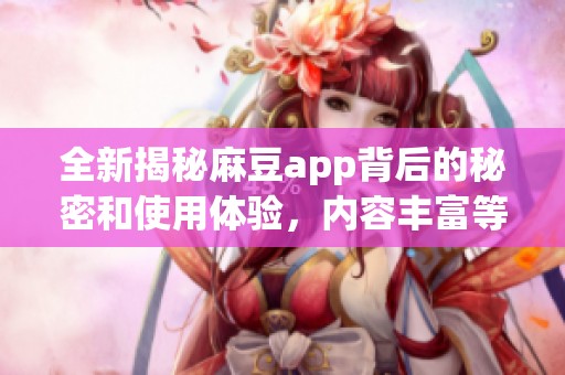 全新揭秘麻豆app背后的秘密和使用体验，内容丰富等你探索
