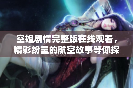 空姐剧情完整版在线观看，精彩纷呈的航空故事等你探索