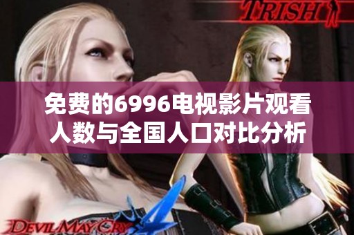 免费的6996电视影片观看人数与全国人口对比分析