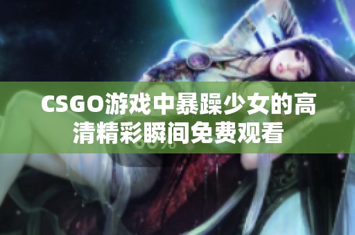 CSGO游戏中暴躁少女的高清精彩瞬间免费观看