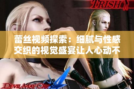 蕾丝视频探索：细腻与性感交织的视觉盛宴让人心动不已