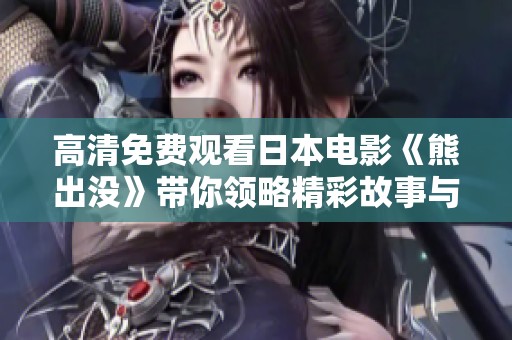高清免费观看日本电影《熊出没》带你领略精彩故事与冒险乐趣
