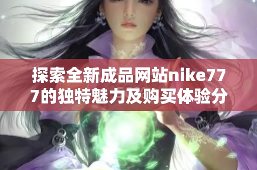 探索全新成品网站nike777的独特魅力及购买体验分享