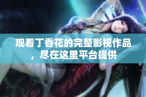 观看丁香花的完整影视作品，尽在这里平台提供