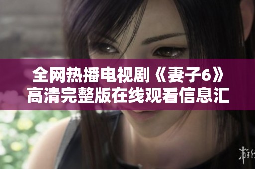 全网热播电视剧《妻子6》高清完整版在线观看信息汇总