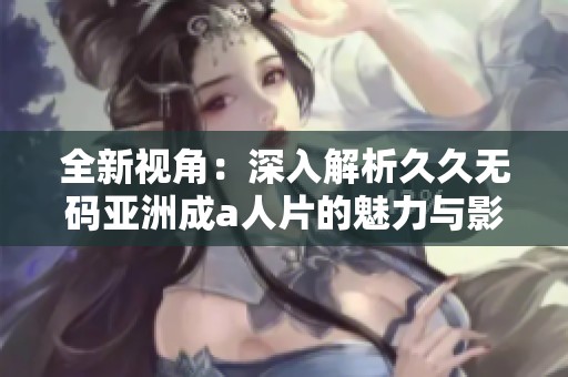 全新视角：深入解析久久无码亚洲成a人片的魅力与影响力