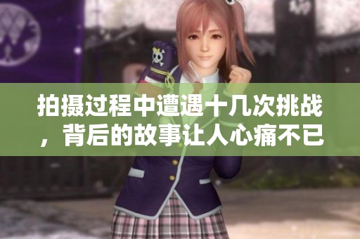 拍摄过程中遭遇十几次挑战，背后的故事让人心痛不已