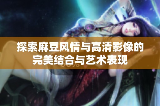 探索麻豆风情与高清影像的完美结合与艺术表现