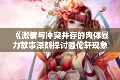 《激情与冲突并存的肉体暴力故事深刻探讨强伦轩现象》