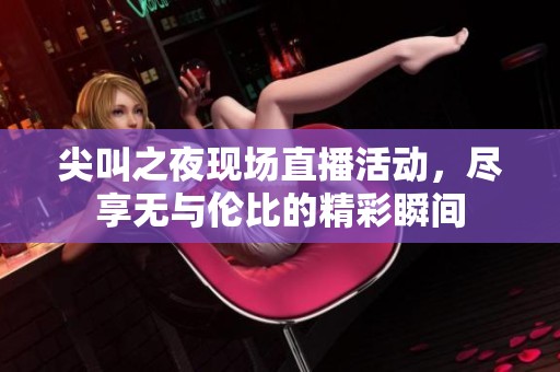 尖叫之夜现场直播活动，尽享无与伦比的精彩瞬间