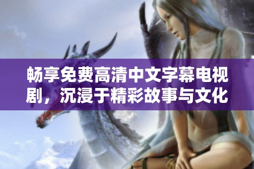 畅享免费高清中文字幕电视剧，沉浸于精彩故事与文化魅力中