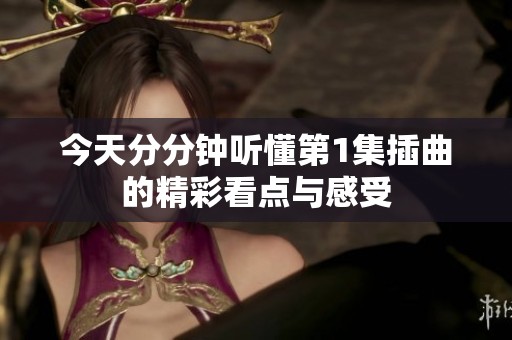 今天分分钟听懂第1集插曲的精彩看点与感受