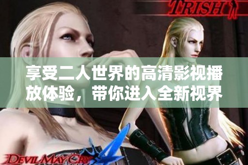 享受二人世界的高清影视播放体验，带你进入全新视界